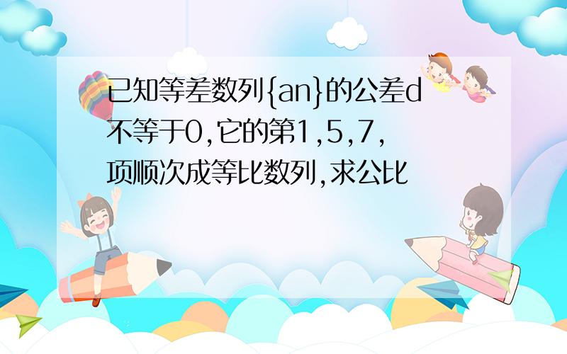 已知等差数列{an}的公差d不等于0,它的第1,5,7,项顺次成等比数列,求公比