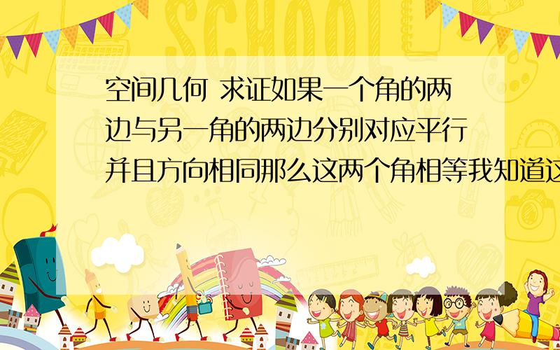 空间几何 求证如果一个角的两边与另一角的两边分别对应平行并且方向相同那么这两个角相等我知道这是定理 怎么证呢