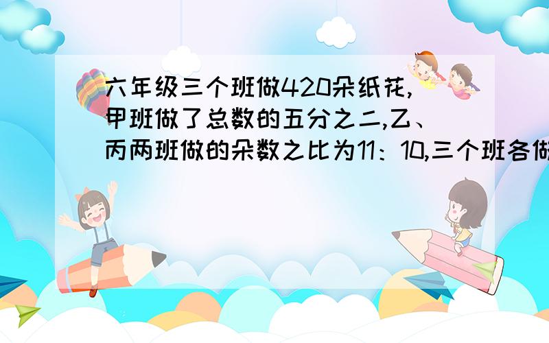 六年级三个班做420朵纸花,甲班做了总数的五分之二,乙、丙两班做的朵数之比为11：10,三个班各做了多少朵花?（用比例解）