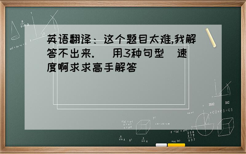 英语翻译：这个题目太难,我解答不出来. （用3种句型）速度啊求求高手解答