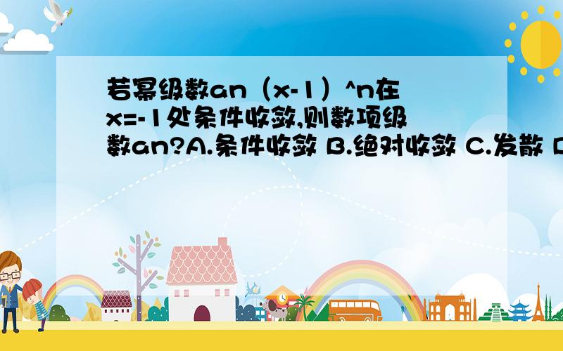 若幂级数an（x-1）^n在x=-1处条件收敛,则数项级数an?A.条件收敛 B.绝对收敛 C.发散 D.敛散性不能确定