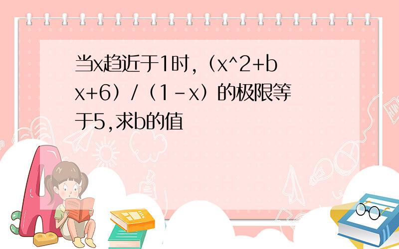 当x趋近于1时,（x^2+bx+6）/（1-x）的极限等于5,求b的值