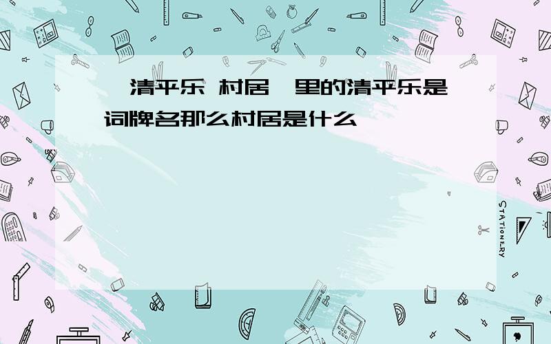 《清平乐 村居》里的清平乐是词牌名那么村居是什么