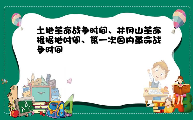 土地革命战争时间、井冈山革命根据地时间、第一次国内革命战争时间