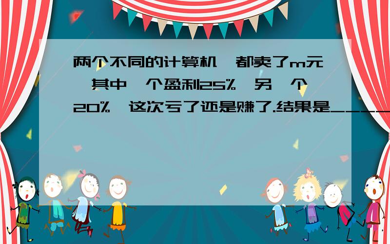 两个不同的计算机,都卖了m元,其中一个盈利25%,另一个20%,这次亏了还是赚了.结果是____元?