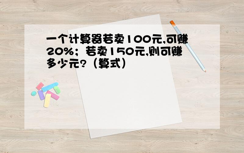 一个计算器若卖100元,可赚20%；若卖150元,则可赚多少元?（算式）