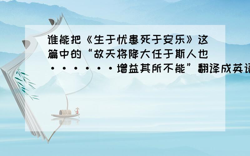 谁能把《生于忧患死于安乐》这篇中的“故天将降大任于斯人也······增益其所不能”翻译成英语.O(∩_