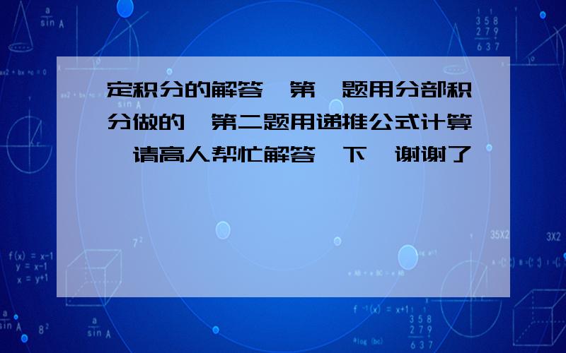 定积分的解答,第一题用分部积分做的,第二题用递推公式计算,请高人帮忙解答一下,谢谢了