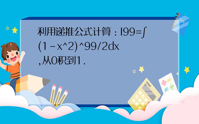 利用递推公式计算：I99=∫(1-x^2)^99/2dx,从0积到1.