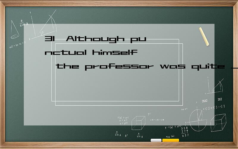 31、Although punctual himself,the professor was quite ________ used late for his lecture.（本题分值：0.A) to have students\x05B) for students’ being C) for students to be\x05D) to students’ being 【正确答案】D为什么呢这句话没