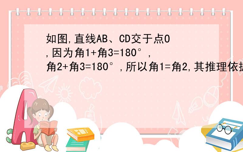 如图,直线AB、CD交于点O,因为角1+角3=180°,角2+角3=180°,所以角1=角2,其推理依据为 ?A 对顶角相等B 同角的余角相等C 等量代换D 同角的补角相等  图不会花,  会的应该能相处来吧? 急  我会及时采