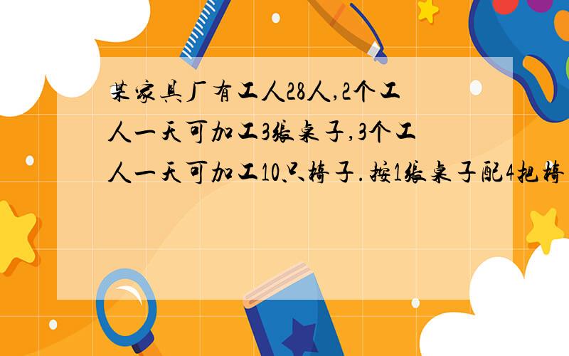 某家具厂有工人28人,2个工人一天可加工3张桌子,3个工人一天可加工10只椅子.按1张桌子配4把椅子现在应如何安排工人,可使生产的桌椅刚好配套.