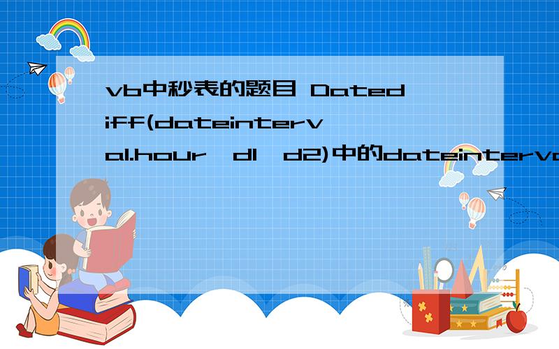 vb中秒表的题目 Datediff(dateinterval.hour,d1,d2)中的dateinterval.hour是什么意思