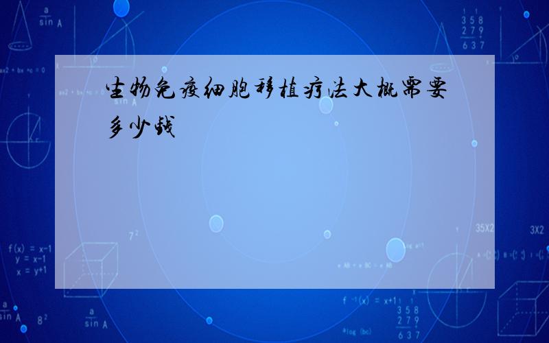 生物免疫细胞移植疗法大概需要多少钱