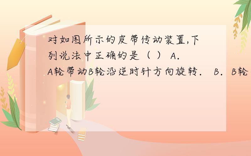 对如图所示的皮带传动装置,下列说法中正确的是（ ） A．A轮带动B轮沿逆时针方向旋转． B．B轮带动A轮沿逆时针方向旋转． C．C轮带动D轮沿顺时针方向旋转． D．D轮带动C轮沿顺时针方向旋