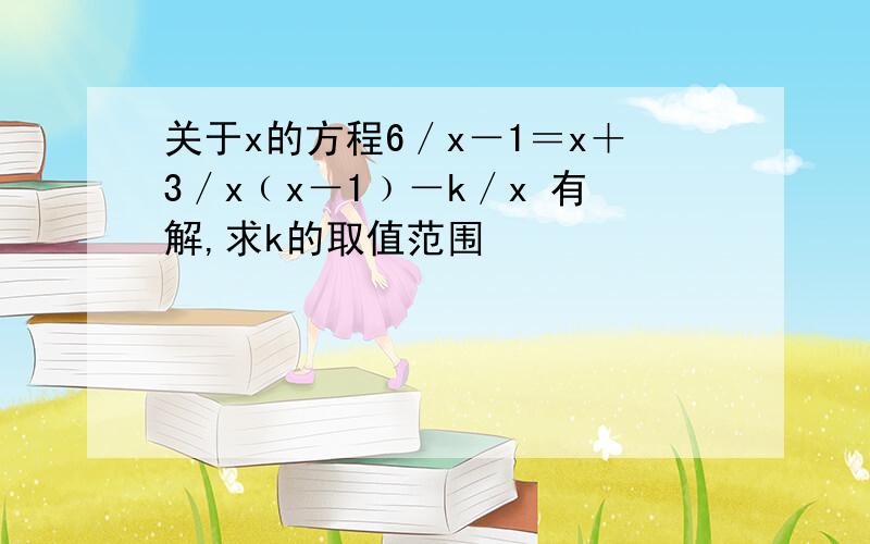 关于x的方程6／x－1＝x＋3／x﹙x－1﹚－k／x 有解,求k的取值范围