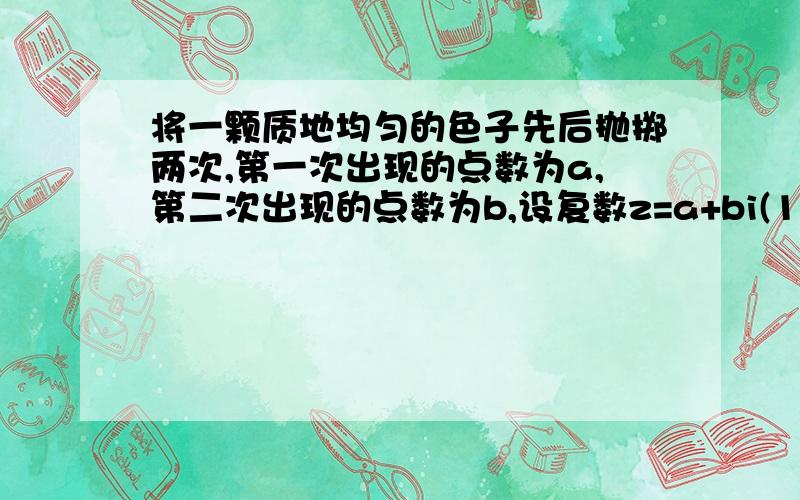 将一颗质地均匀的色子先后抛掷两次,第一次出现的点数为a,第二次出现的点数为b,设复数z=a+bi(1)求事件