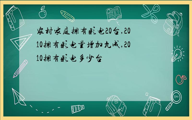 农村家庭拥有彩电20台,2010拥有彩电量增加九成,2010拥有彩电多少台