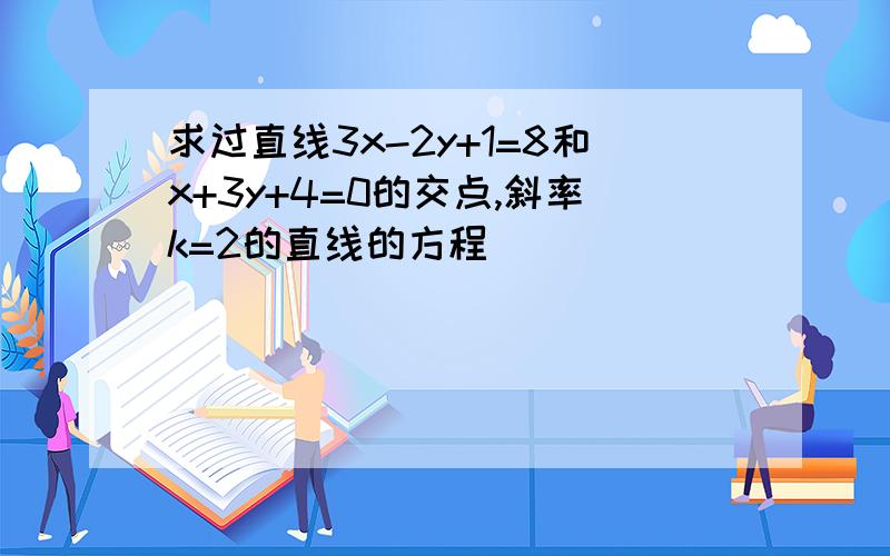 求过直线3x-2y+1=8和x+3y+4=0的交点,斜率k=2的直线的方程