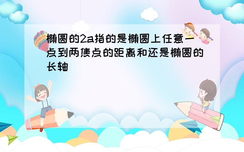 椭圆的2a指的是椭圆上任意一点到两焦点的距离和还是椭圆的长轴