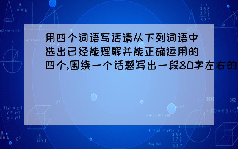 用四个词语写话请从下列词语中选出已经能理解并能正确运用的四个,围绕一个话题写出一段80字左右的话.吩咐 依然如故 抽咽 面红耳赤 纳闷 操心 环视