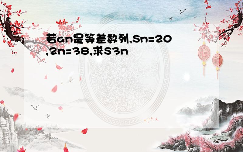 若an是等差数列,Sn=20,2n=38,求S3n