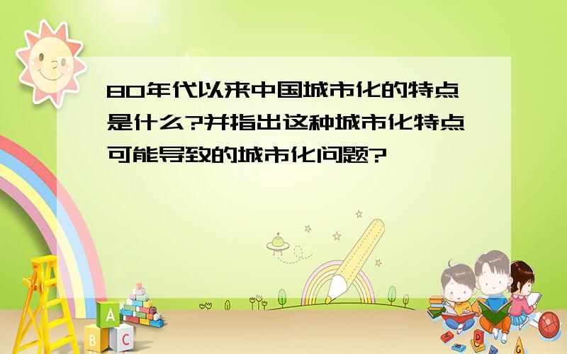 80年代以来中国城市化的特点是什么?并指出这种城市化特点可能导致的城市化问题?