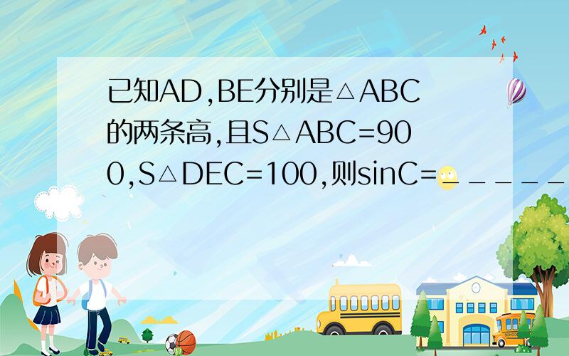 已知AD,BE分别是△ABC的两条高,且S△ABC=900,S△DEC=100,则sinC=_____