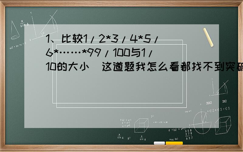 1、比较1/2*3/4*5/6*……*99/100与1/10的大小（这道题我怎么看都找不到突破口``能说说原因吗?```）