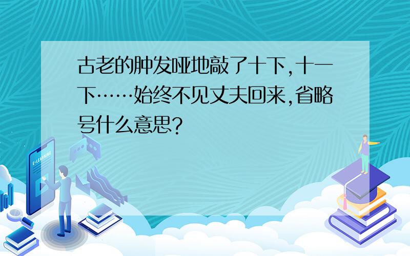 古老的肿发哑地敲了十下,十一下……始终不见丈夫回来,省略号什么意思?