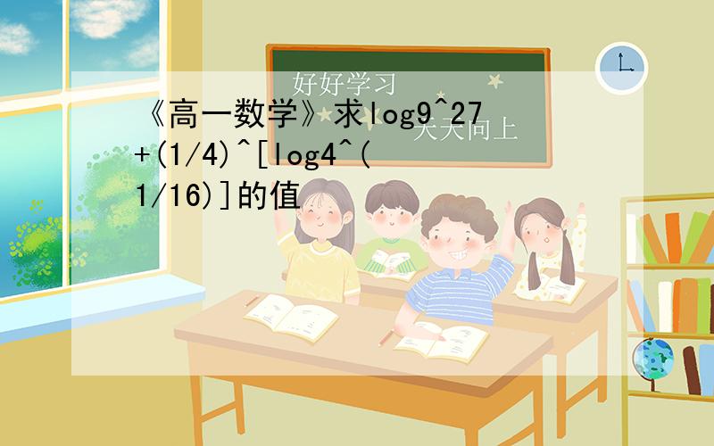 《高一数学》求log9^27+(1/4)^[log4^(1/16)]的值