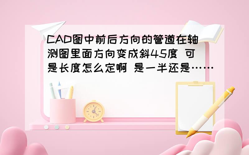 CAD图中前后方向的管道在轴测图里面方向变成斜45度 可是长度怎么定啊 是一半还是……