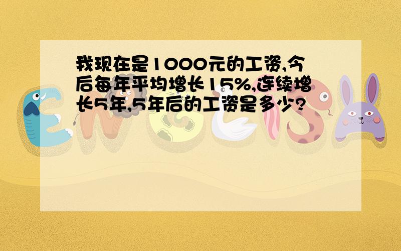 我现在是1000元的工资,今后每年平均增长15%,连续增长5年,5年后的工资是多少?