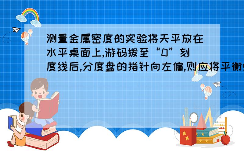 测量金属密度的实验将天平放在水平桌面上,游码拨至“0”刻度线后,分度盘的指针向左偏,则应将平衡螺母向______端调节