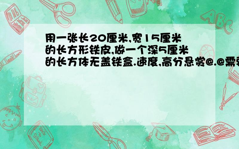 用一张长20厘米,宽15厘米的长方形铁皮,做一个深5厘米的长方体无盖铁盒.速度,高分悬赏@.@需要铁皮多少平方厘米?老师说是650平方厘米,怎么算的,求解.