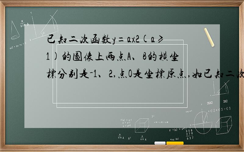 已知二次函数y=ax2(a≥1)的图像上两点A、B的横坐标分别是-1、2,点O是坐标原点,如已知二次函数y＝ax2（a≥1）的图像上两点A、B的横坐标分别是－1、2,点O是坐标原点,如果△AOB是直角三角形,则△