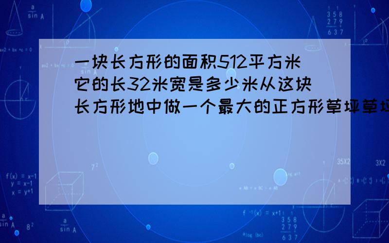 一块长方形的面积512平方米它的长32米宽是多少米从这块长方形地中做一个最大的正方形草坪草坪面积是多少急！😣