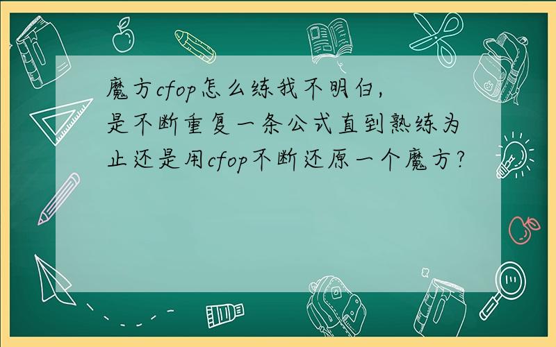 魔方cfop怎么练我不明白,是不断重复一条公式直到熟练为止还是用cfop不断还原一个魔方?