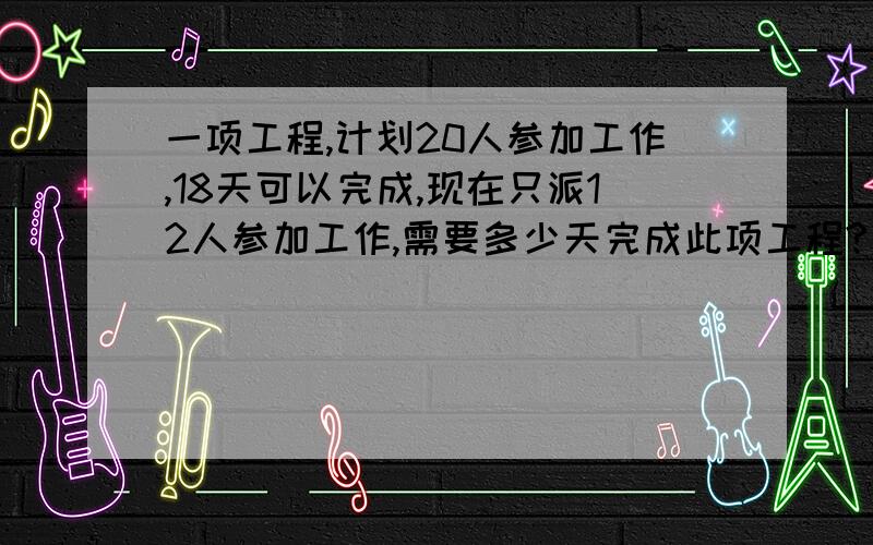 一项工程,计划20人参加工作,18天可以完成,现在只派12人参加工作,需要多少天完成此项工程?