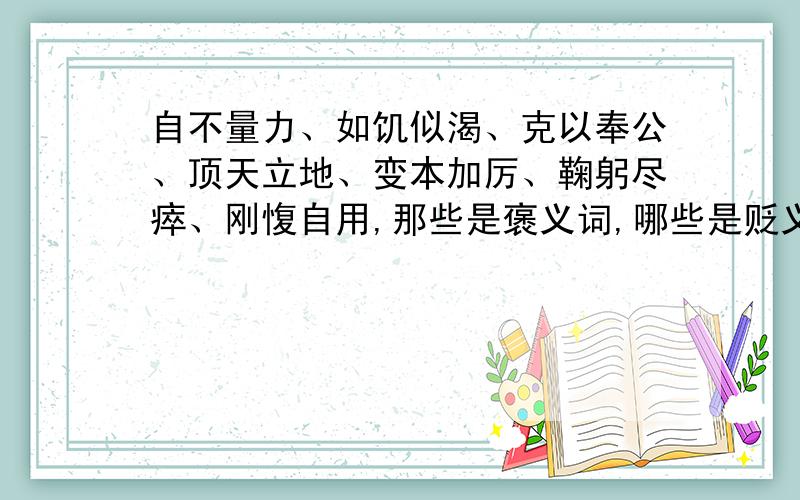 自不量力、如饥似渴、克以奉公、顶天立地、变本加厉、鞠躬尽瘁、刚愎自用,那些是褒义词,哪些是贬义词