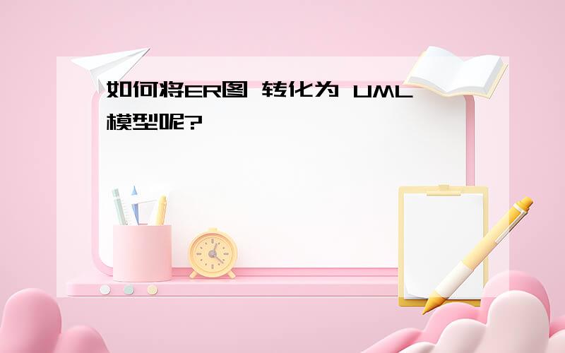 如何将ER图 转化为 UML模型呢?