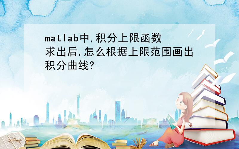 matlab中,积分上限函数求出后,怎么根据上限范围画出积分曲线?