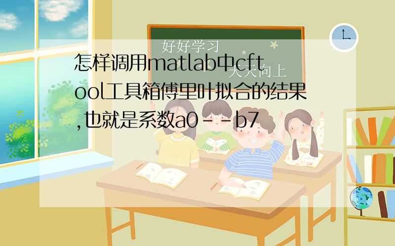 怎样调用matlab中cftool工具箱傅里叶拟合的结果,也就是系数a0--b7