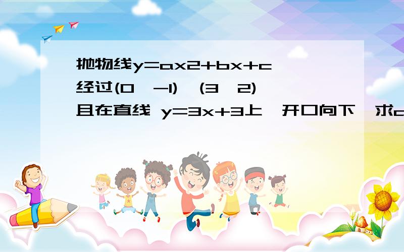 抛物线y=ax2+bx+c 经过(0,-1)、(3,2)且在直线 y=3x+3上,开口向下,求a、b、c.且顶点在直线上.