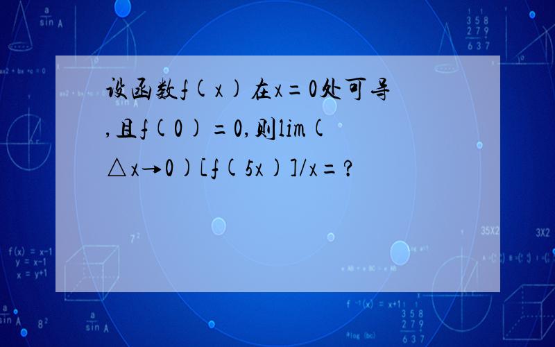 设函数f(x)在x=0处可导,且f(0)=0,则lim(△x→0)[f(5x)]/x=?