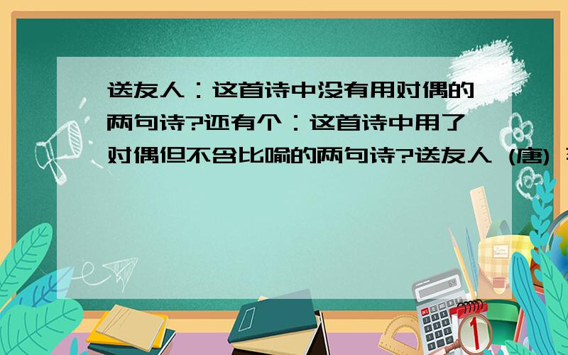 送友人：这首诗中没有用对偶的两句诗?还有个：这首诗中用了对偶但不含比喻的两句诗?送友人 (唐) 李白青山横北郭,白水绕东城.此地一为别,孤蓬万里征.浮云游子意,落日故人情.挥手自兹去,