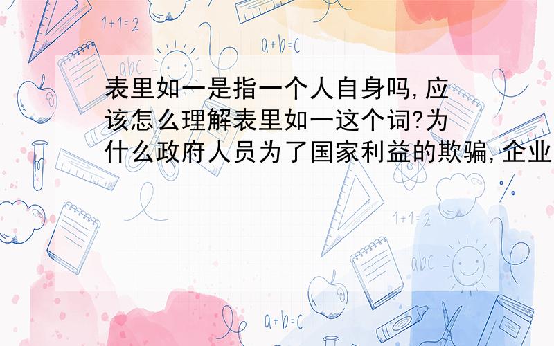 表里如一是指一个人自身吗,应该怎么理解表里如一这个词?为什么政府人员为了国家利益的欺骗,企业经营者为了商场竞争虚与委蛇,军事家为了战争胜利迷惑对方都不算作表里不如一?