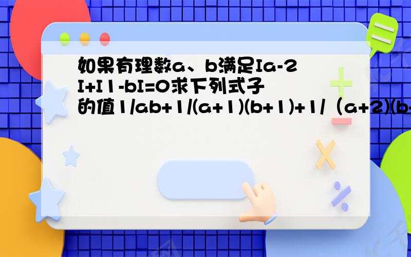 如果有理数a、b满足Ia-2I+I1-bI=0求下列式子的值1/ab+1/(a+1)(b+1)+1/（a+2)(b+2)+...+1/(a+100)(b+100)