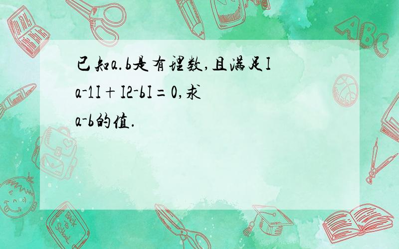 已知a.b是有理数,且满足Ia-1I+I2-bI=0,求a-b的值.