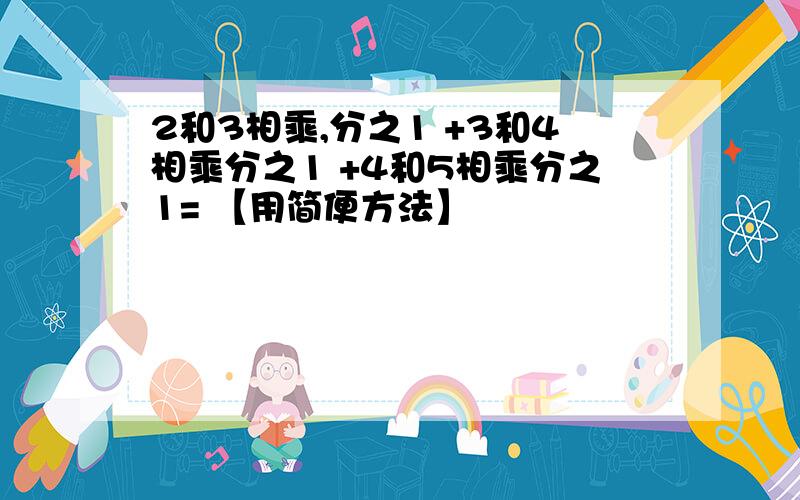 2和3相乘,分之1 +3和4相乘分之1 +4和5相乘分之1= 【用简便方法】